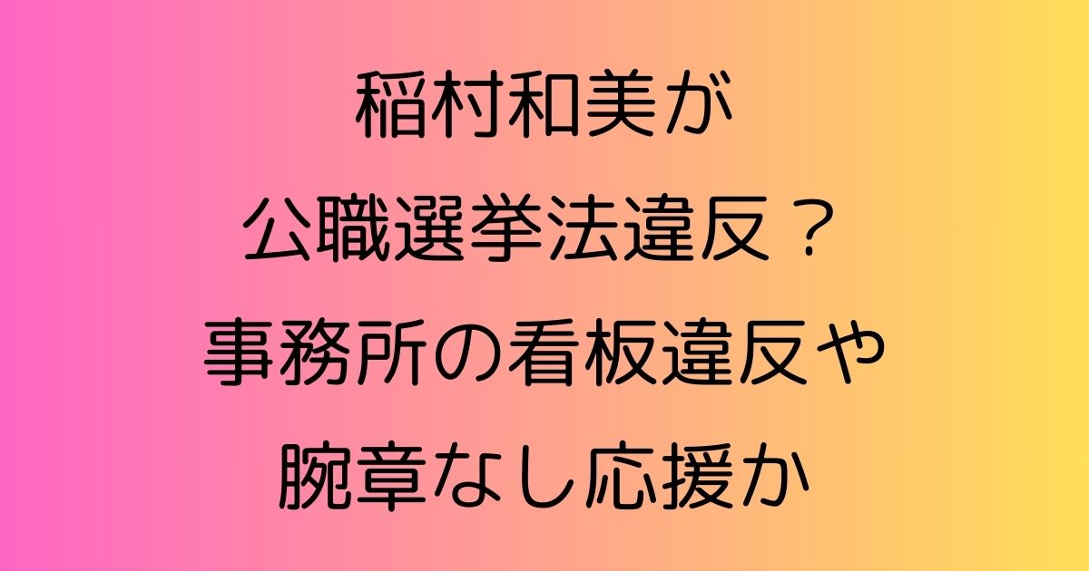 稲村和美が公職選挙法違反？事務所の看板違反や腕章なし応援か